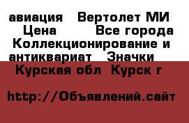 1.1) авиация : Вертолет МИ 8 › Цена ­ 49 - Все города Коллекционирование и антиквариат » Значки   . Курская обл.,Курск г.